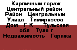 Кирпичный гараж, Центральный район. › Район ­ Центральный › Улица ­ Тимирязева › Дом ­ Г.К 6 - Тульская обл., Тула г. Недвижимость » Гаражи   
